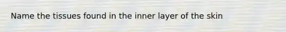 Name the tissues found in the inner layer of the skin