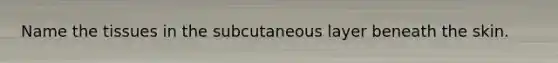 Name the tissues in the subcutaneous layer beneath the skin.
