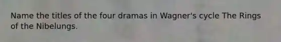 Name the titles of the four dramas in Wagner's cycle The Rings of the Nibelungs.