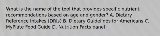 What is the name of the tool that provides specific nutrient recommendations based on age and gender? A. Dietary Reference Intakes (DRIs) B. Dietary Guidelines for Americans C. MyPlate Food Guide D. Nutrition Facts panel