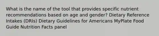 What is the name of the tool that provides specific nutrient recommendations based on age and gender? Dietary Reference Intakes (DRIs) Dietary Guidelines for Americans MyPlate Food Guide Nutrition Facts panel