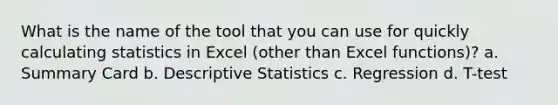 What is the name of the tool that you can use for quickly calculating statistics in Excel (other than Excel functions)? a. Summary Card b. Descriptive Statistics c. Regression d. T-test