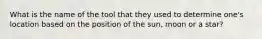 What is the name of the tool that they used to determine one's location based on the position of the sun, moon or a star?