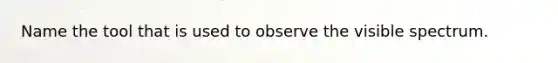 Name the tool that is used to observe the visible spectrum.