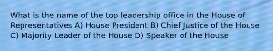 What is the name of the top leadership office in the House of Representatives A) House President B) Chief Justice of the House C) Majority Leader of the House D) Speaker of the House