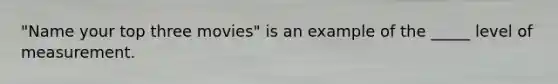 "Name your top three movies" is an example of the _____ level of measurement.