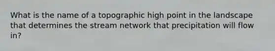 What is the name of a topographic high point in the landscape that determines the stream network that precipitation will flow in?