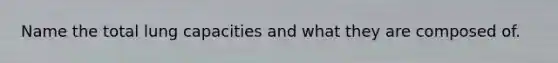 Name the total lung capacities and what they are composed of.