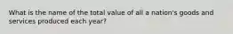 What is the name of the total value of all a nation's goods and services produced each year?