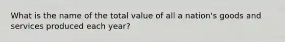 What is the name of the total value of all a nation's goods and services produced each year?