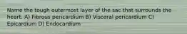 Name the tough outermost layer of the sac that surrounds the heart. A) Fibrous pericardium B) Visceral pericardium C) Epicardium D) Endocardium