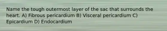 Name the tough outermost layer of the sac that surrounds the heart. A) Fibrous pericardium B) Visceral pericardium C) Epicardium D) Endocardium