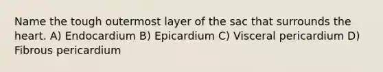 Name the tough outermost layer of the sac that surrounds the heart. A) Endocardium B) Epicardium C) Visceral pericardium D) Fibrous pericardium