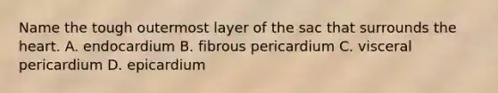 Name the tough outermost layer of the sac that surrounds the heart. A. endocardium B. fibrous pericardium C. visceral pericardium D. epicardium