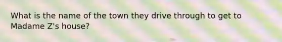 What is the name of the town they drive through to get to Madame Z's house?