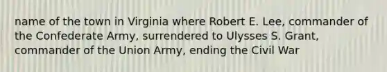 name of the town in Virginia where Robert E. Lee, commander of the Confederate Army, surrendered to Ulysses S. Grant, commander of the Union Army, ending the Civil War