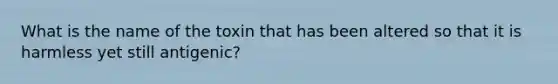 What is the name of the toxin that has been altered so that it is harmless yet still antigenic?