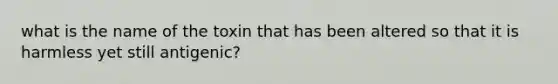 what is the name of the toxin that has been altered so that it is harmless yet still antigenic?