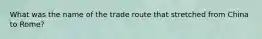 What was the name of the trade route that stretched from China to Rome?