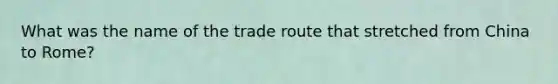 What was the name of the trade route that stretched from China to Rome?