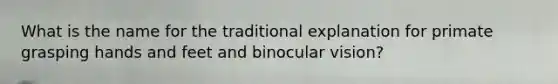 What is the name for the traditional explanation for primate grasping hands and feet and binocular vision?