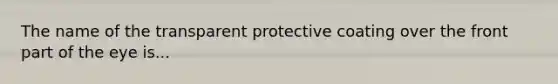 The name of the transparent protective coating over the front part of the eye is...