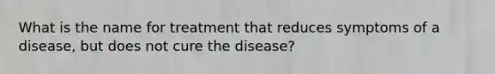 What is the name for treatment that reduces symptoms of a disease, but does not cure the disease?