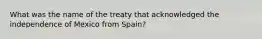 What was the name of the treaty that acknowledged the independence of Mexico from Spain?