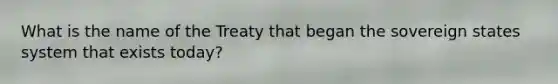 What is the name of the Treaty that began the sovereign states system that exists today?