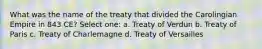 What was the name of the treaty that divided the Carolingian Empire in 843 CE? Select one: a. Treaty of Verdun b. Treaty of Paris c. Treaty of Charlemagne d. Treaty of Versailles