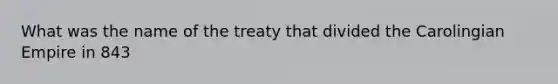 What was the name of the treaty that divided the Carolingian Empire in 843