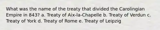 What was the name of the treaty that divided the Carolingian Empire in 843? a. Treaty of Aix-la-Chapelle b. Treaty of Verdun c. Treaty of York d. Treaty of Rome e. Treaty of Leipzig