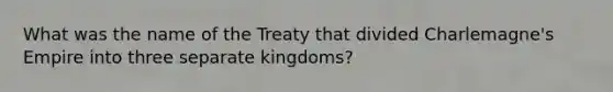 What was the name of the Treaty that divided Charlemagne's Empire into three separate kingdoms?