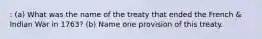 : (a) What was the name of the treaty that ended the French & Indian War in 1763? (b) Name one provision of this treaty.