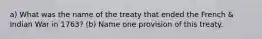 a) What was the name of the treaty that ended the French & Indian War in 1763? (b) Name one provision of this treaty.