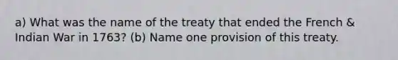 a) What was the name of the treaty that ended the French & Indian War in 1763? (b) Name one provision of this treaty.