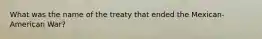 What was the name of the treaty that ended the Mexican-American War?
