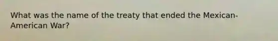 What was the name of the treaty that ended the Mexican-American War?