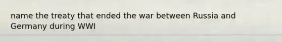 name the treaty that ended the war between Russia and Germany during WWI