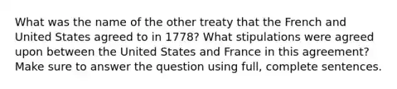 What was the name of the other treaty that the French and United States agreed to in 1778? What stipulations were agreed upon between the United States and France in this agreement? Make sure to answer the question using full, complete sentences.