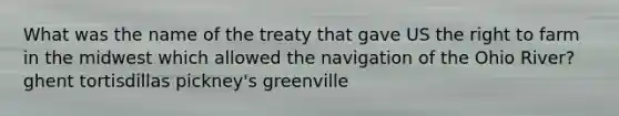 What was the name of the treaty that gave US the right to farm in the midwest which allowed the navigation of the Ohio River? ghent tortisdillas pickney's greenville