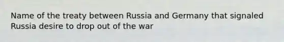 Name of the treaty between Russia and Germany that signaled Russia desire to drop out of the war