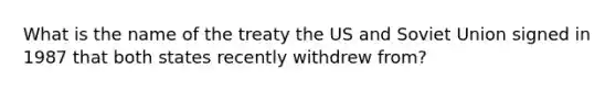 What is the name of the treaty the US and Soviet Union signed in 1987 that both states recently withdrew from?