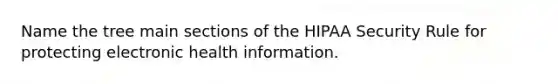 Name the tree main sections of the HIPAA Security Rule for protecting electronic health information.