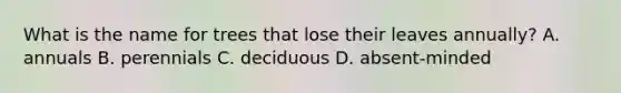 What is the name for trees that lose their leaves annually? A. annuals B. perennials C. deciduous D. absent-minded