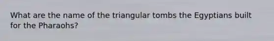 What are the name of the triangular tombs the Egyptians built for the Pharaohs?
