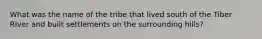 What was the name of the tribe that lived south of the Tiber River and built settlements on the surrounding hills?