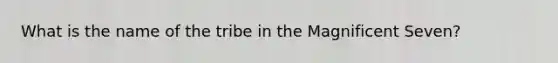 What is the name of the tribe in the Magnificent Seven?