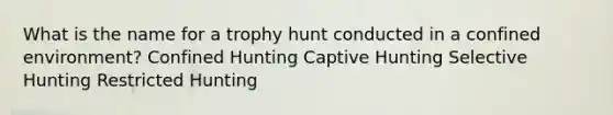 What is the name for a trophy hunt conducted in a confined environment? Confined Hunting Captive Hunting Selective Hunting Restricted Hunting