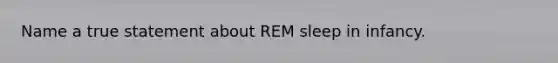 Name a true statement about REM sleep in infancy.